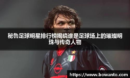 秘鲁足球明星排行榜揭晓谁是足球场上的璀璨明珠与传奇人物