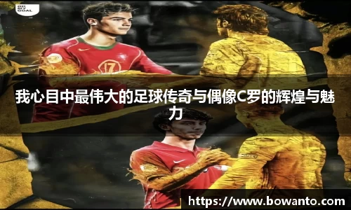 我心目中最伟大的足球传奇与偶像C罗的辉煌与魅力