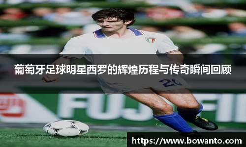 葡萄牙足球明星西罗的辉煌历程与传奇瞬间回顾