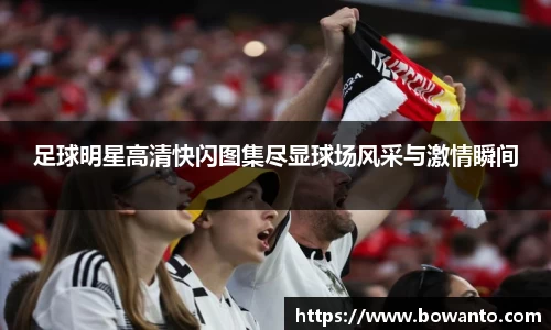 足球明星高清快闪图集尽显球场风采与激情瞬间