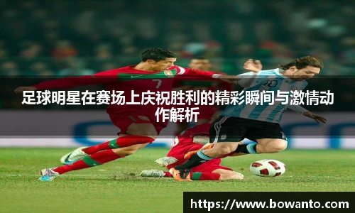 足球明星在赛场上庆祝胜利的精彩瞬间与激情动作解析