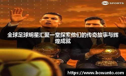 全球足球明星汇聚一堂探索他们的传奇故事与辉煌成就